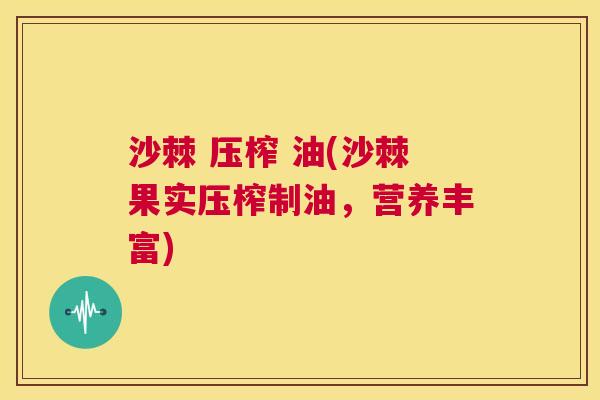 沙棘 压榨 油(沙棘果实压榨制油，营养丰富)