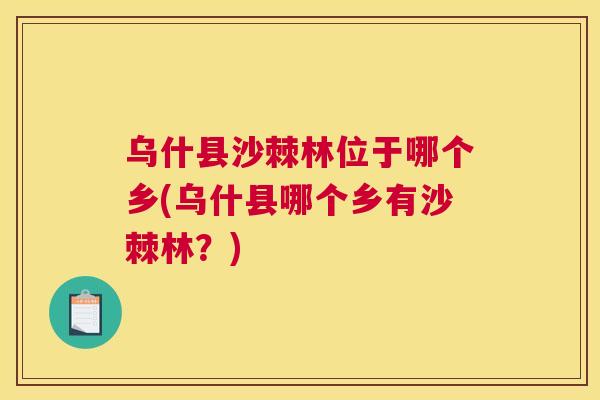 乌什县沙棘林位于哪个乡(乌什县哪个乡有沙棘林？)