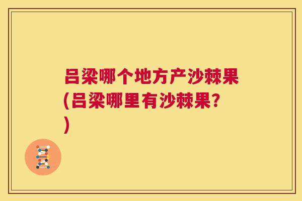 吕梁哪个地方产沙棘果(吕梁哪里有沙棘果?) 吕梁哪个地方产沙棘果(吕梁哪里有沙棘果?)