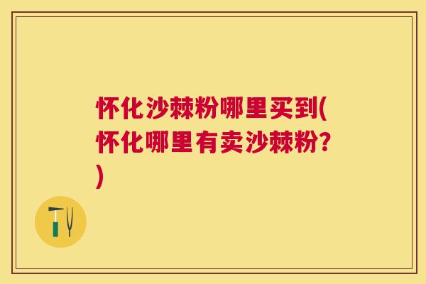 怀化沙棘粉哪里买到(怀化哪里有卖沙棘粉？)
