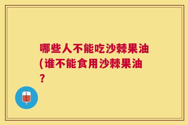 哪些人不能吃沙棘果油(谁不能食用沙棘果油？
