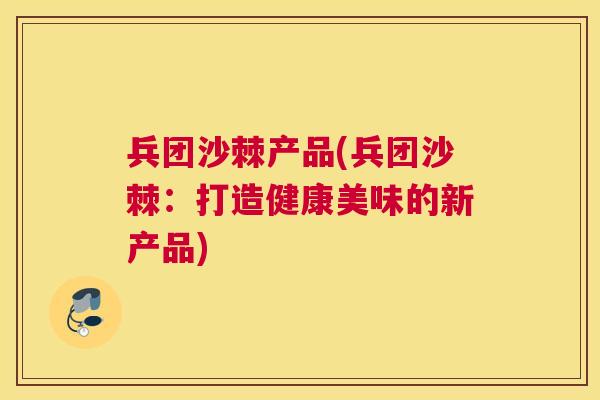 兵团沙棘产品(兵团沙棘：打造健康美味的新产品)