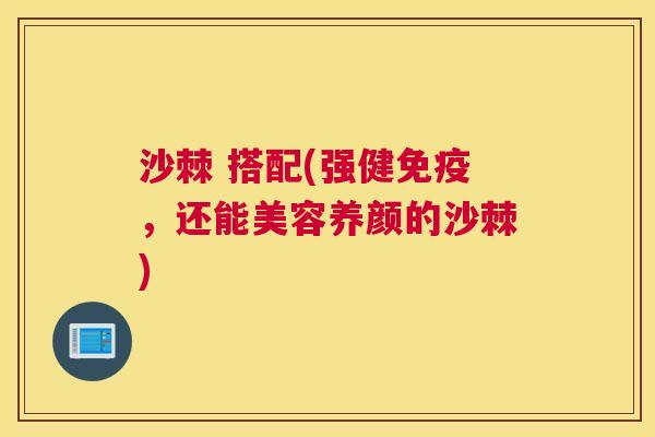 沙棘 搭配(强健免疫，还能美容养颜的沙棘)