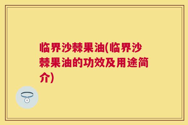 临界沙棘果油(临界沙棘果油的功效及用途简介)