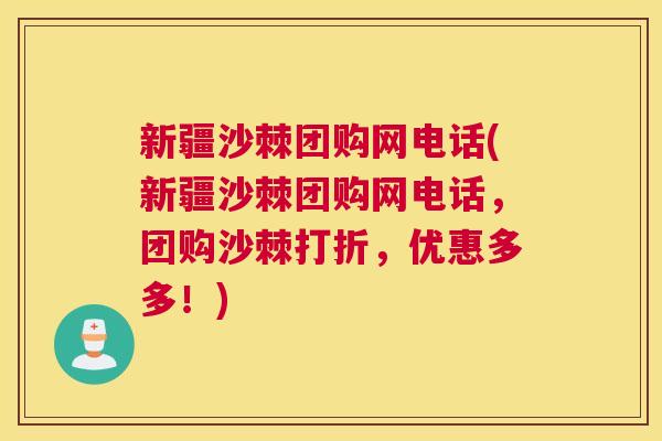 新疆沙棘团购网电话(新疆沙棘团购网电话，团购沙棘打折，优惠多多！)