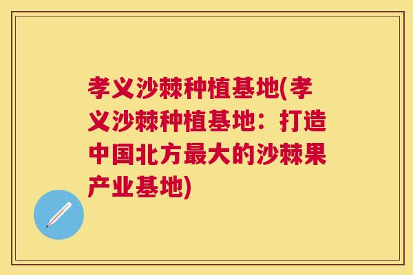 孝义沙棘种植基地(孝义沙棘种植基地：打造中国北方最大的沙棘果产业基地)