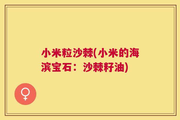 小米粒沙棘(小米的海滨宝石：沙棘籽油)