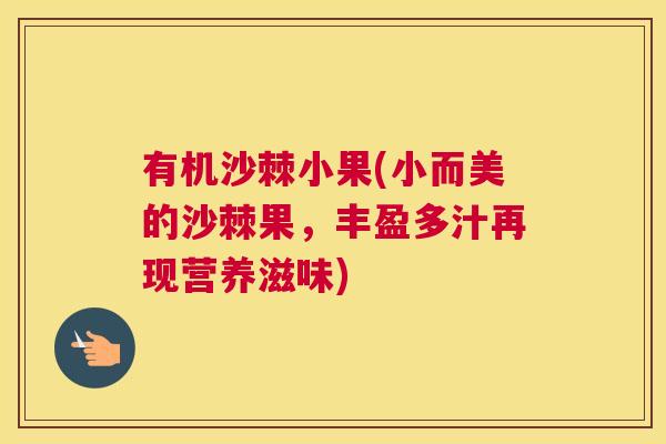 有机沙棘小果(小而美的沙棘果，丰盈多汁再现营养滋味)