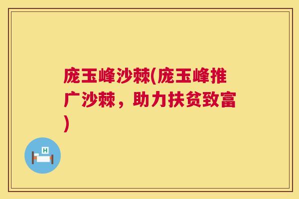 庞玉峰沙棘(庞玉峰推广沙棘，助力扶贫致富)