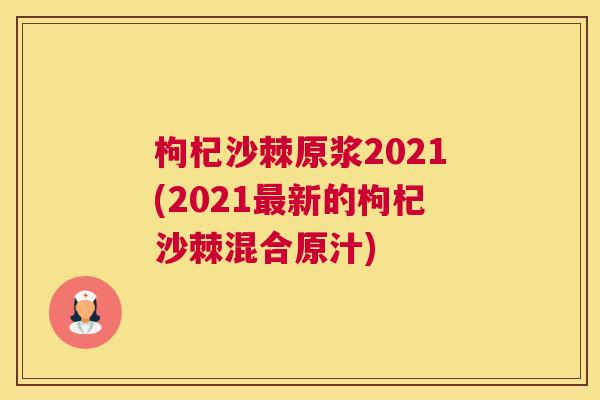 枸杞沙棘原浆2021(2021最新的枸杞沙棘混合原汁)