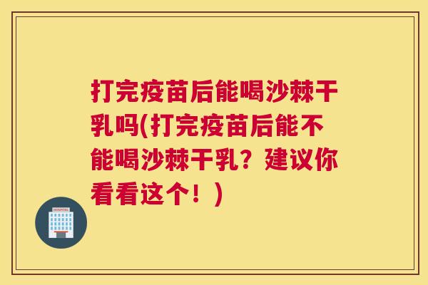 打完疫苗后能喝沙棘干乳吗(打完疫苗后能不能喝沙棘干乳？建议你看看这个！)