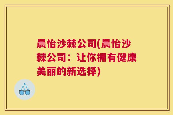 晨怡沙棘公司(晨怡沙棘公司：让你拥有健康美丽的新选择)