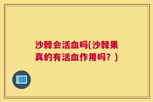 沙棘会活血吗(沙棘果真的有活血作用吗？)