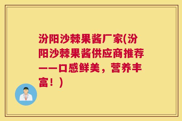 汾阳沙棘果酱厂家(汾阳沙棘果酱供应商推荐——口感鲜美，营养丰富！)