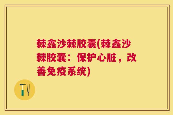 棘鑫沙棘胶囊(棘鑫沙棘胶囊：保护心脏，改善免疫系统)