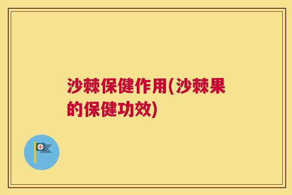 沙棘保健作用(沙棘果的保健功效)