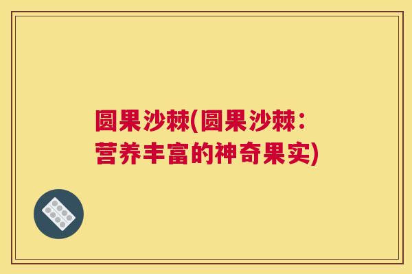 圆果沙棘(圆果沙棘：营养丰富的神奇果实)