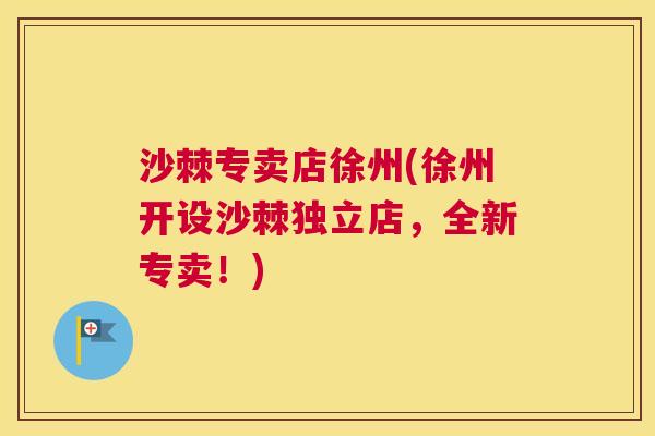 沙棘专卖店徐州(徐州开设沙棘独立店,全新专卖!)