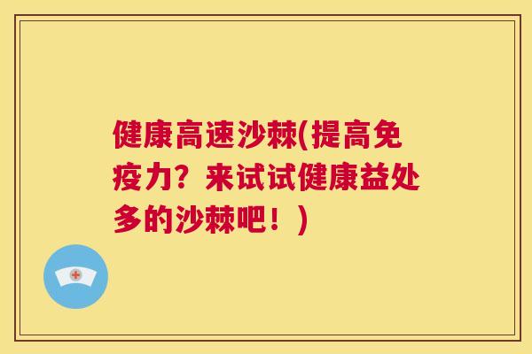 健康高速沙棘(提高免疫力？来试试健康益处多的沙棘吧！)