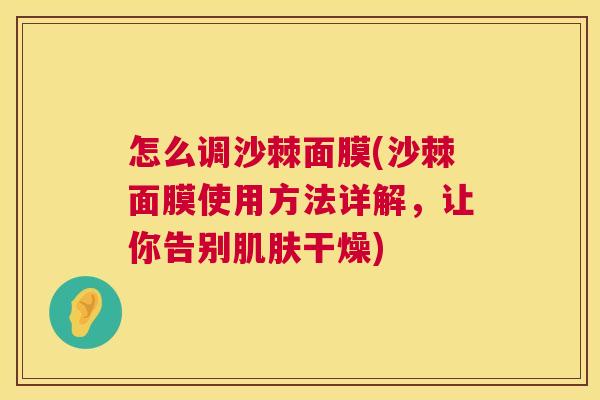 怎么调沙棘面膜(沙棘面膜使用方法详解，让你告别肌肤干燥)