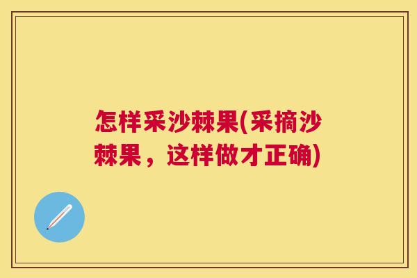 怎样采沙棘果(采摘沙棘果,这样做才正确)