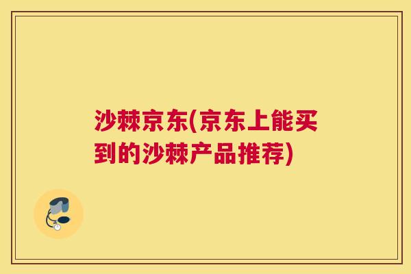 沙棘京东(京东上能买到的沙棘产品推荐)