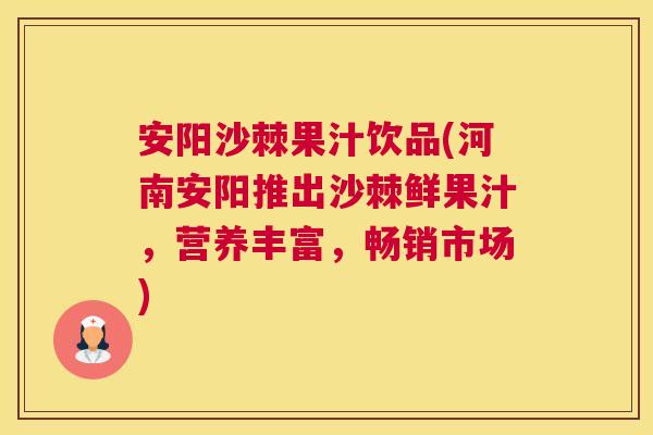 安阳沙棘果汁饮品(河南安阳推出沙棘鲜果汁,营养丰富,畅销市场)