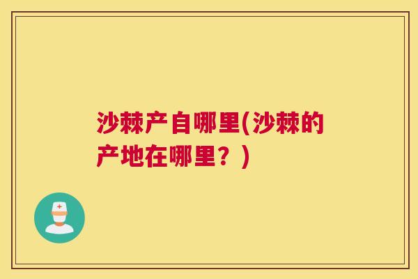 沙棘产自哪里(沙棘的产地在哪里？)