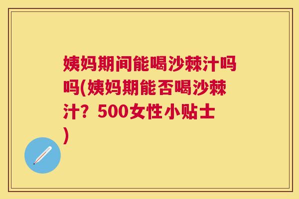姨妈期间能喝沙棘汁吗吗(姨妈期能否喝沙棘汁？500女性小贴士)