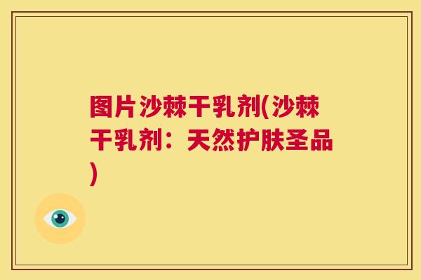 图片沙棘干乳剂(沙棘干乳剂:天然护肤圣品)