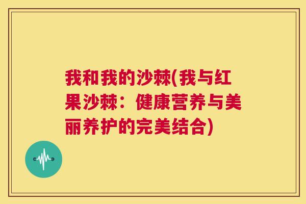 我和我的沙棘(我与红果沙棘：健康营养与美丽养护的完美结合)