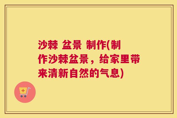 沙棘 盆景 制作(制作沙棘盆景,给家里带来清新自然的气息) 沙棘 盆景 制作(制作沙棘盆景,给家里带来清新自然的气息)