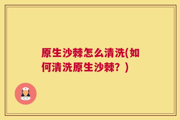 原生沙棘怎么清洗(如何清洗原生沙棘?)