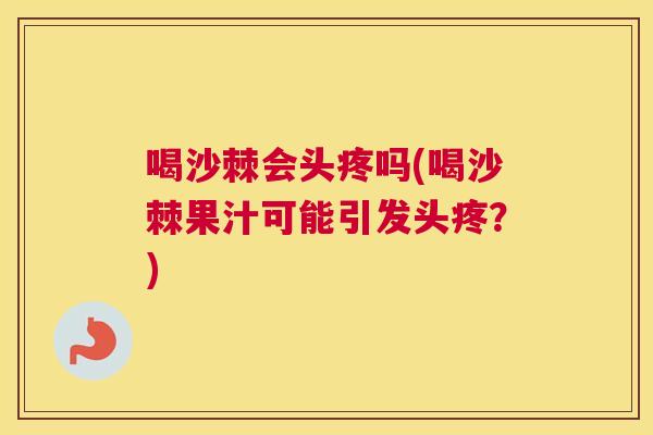 喝沙棘会头疼吗(喝沙棘果汁可能引发头疼？)
