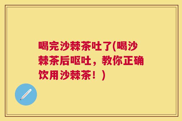 喝完沙棘茶吐了(喝沙棘茶后呕吐，教你正确饮用沙棘茶！)