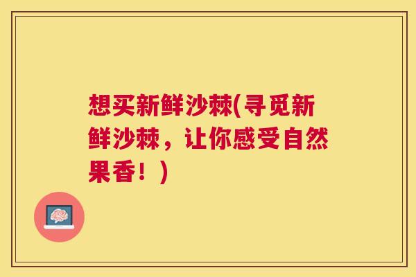 想买新鲜沙棘(寻觅新鲜沙棘,让你感受自然果香!)