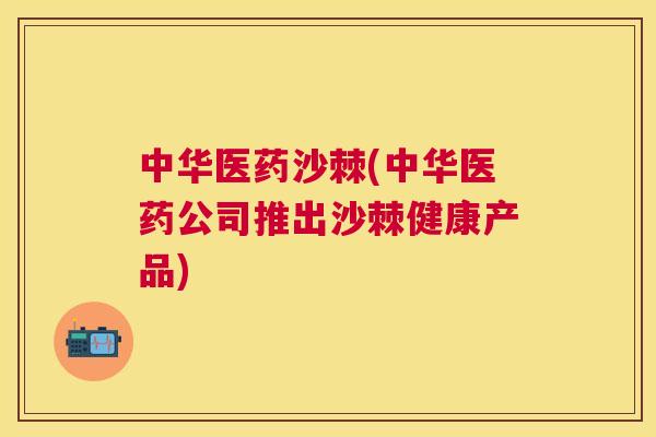 中华医药沙棘(中华医药公司推出沙棘健康产品)