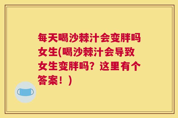 每天喝沙棘汁会变胖吗女生(喝沙棘汁会导致女生变胖吗？这里有个答案！)