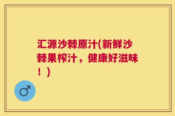 汇源沙棘原汁(新鲜沙棘果榨汁，健康好滋味！)