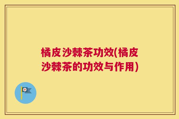 橘皮沙棘茶功效(橘皮沙棘茶的功效与作用)