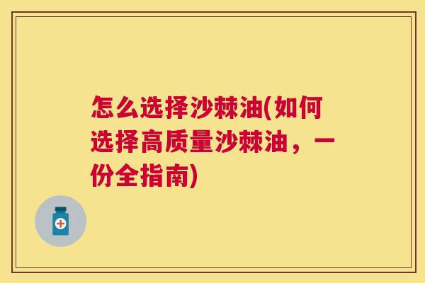 怎么选择沙棘油(如何选择高质量沙棘油，一份全指南)