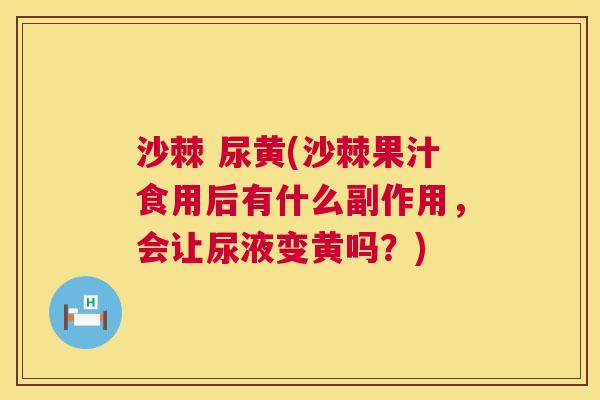 沙棘 尿黄(沙棘果汁食用后有什么副作用,会让尿液变黄吗?)