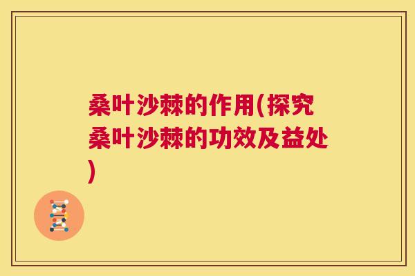桑叶沙棘的作用(探究桑叶沙棘的功效及益处)