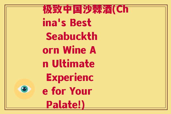 极致中国沙棘酒(China's Best Seabuckthorn Wine An Ultimate Experience for Your Palate!)