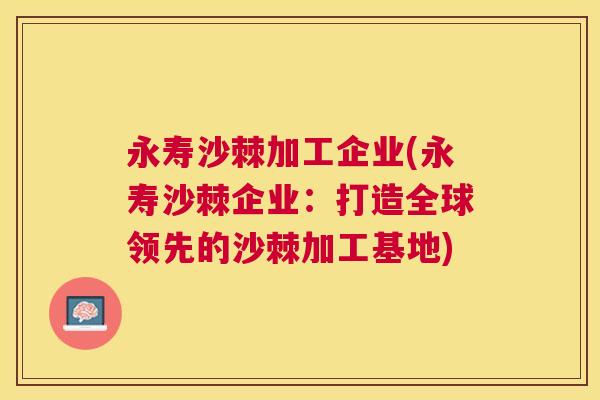 永寿沙棘加工企业(永寿沙棘企业:打造全球领先的沙棘加工基地)