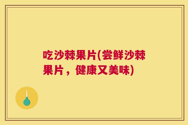 吃沙棘果片(尝鲜沙棘果片，健康又美味)