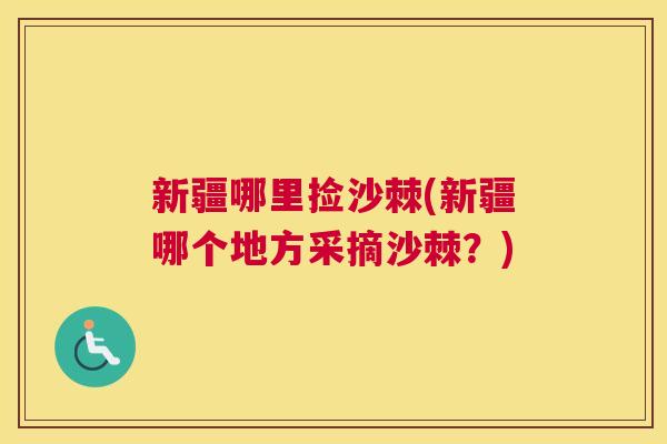 新疆哪里捡沙棘(新疆哪个地方采摘沙棘?) 新疆哪里捡沙棘(新疆哪个地方采摘沙棘?)