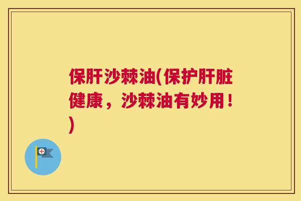 保肝沙棘油(保护肝脏健康，沙棘油有妙用！)