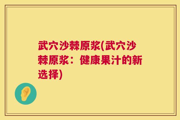 武穴沙棘原浆(武穴沙棘原浆：健康果汁的新选择)