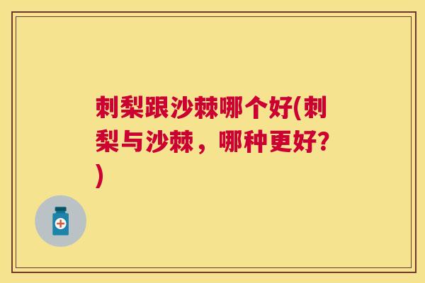 刺梨跟沙棘哪个好(刺梨与沙棘,哪种更好?)